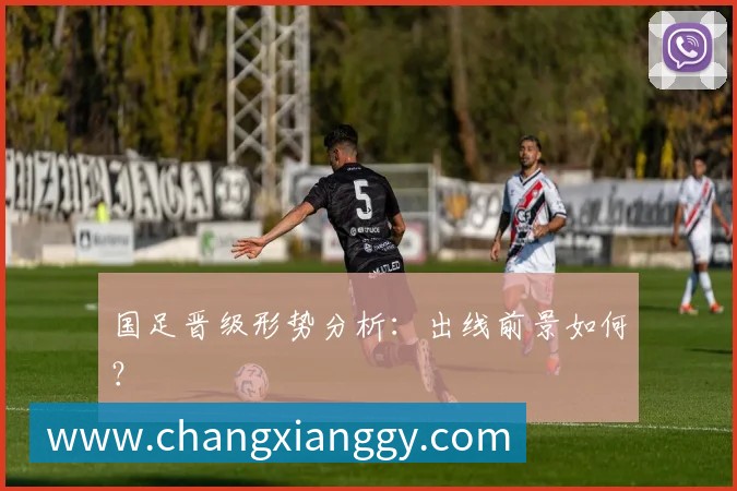 国足晋级形势分析:出线前景如何?