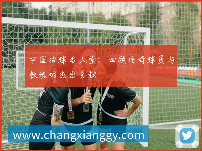中国排球名人堂:回顾传奇球员与教练的杰出贡献