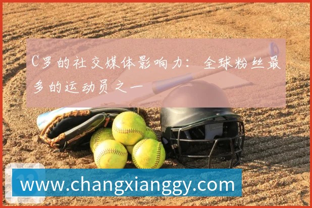 C罗的社交媒体影响力：全球粉丝最多的运动员之一