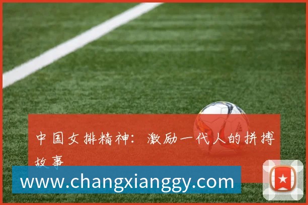 中国女排精神:激励一代人的拼搏故事