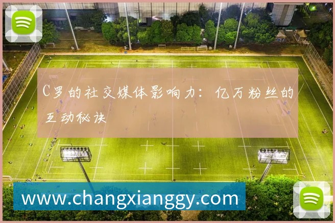 C罗的社交媒体影响力：亿万粉丝的互动秘诀