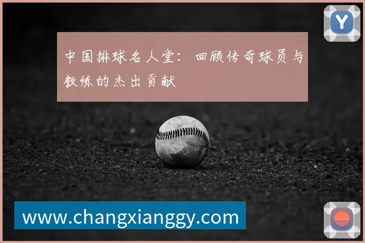 中国排球名人堂:回顾传奇球员与教练的杰出贡献