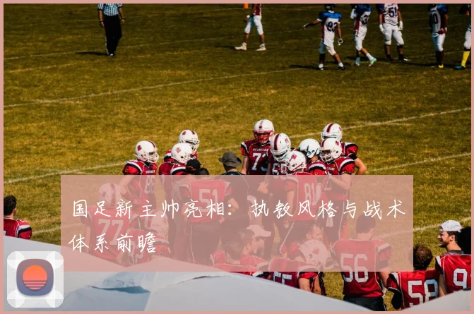 国足新主帅亮相:执教风格与战术体系前瞻